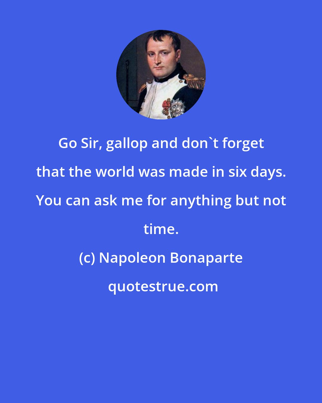 Napoleon Bonaparte: Go Sir, gallop and don't forget that the world was made in six days. You can ask me for anything but not time.