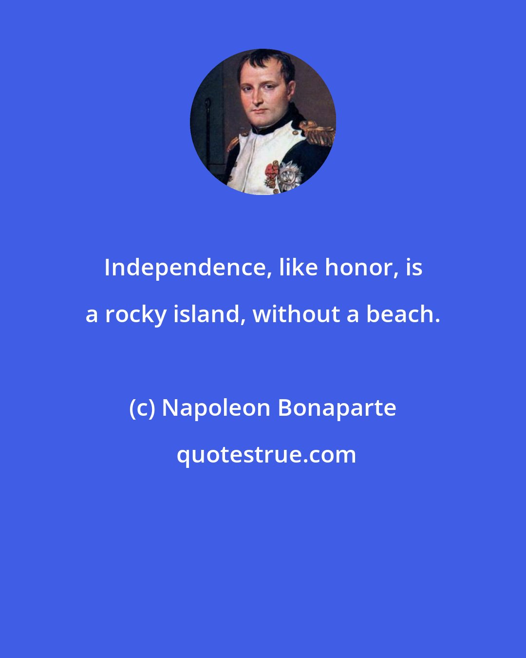 Napoleon Bonaparte: Independence, like honor, is a rocky island, without a beach.