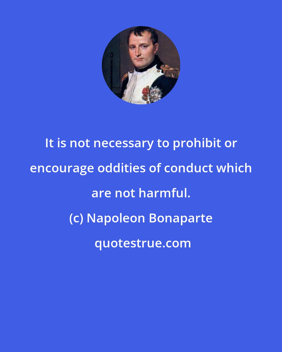 Napoleon Bonaparte: It is not necessary to prohibit or encourage oddities of conduct which are not harmful.