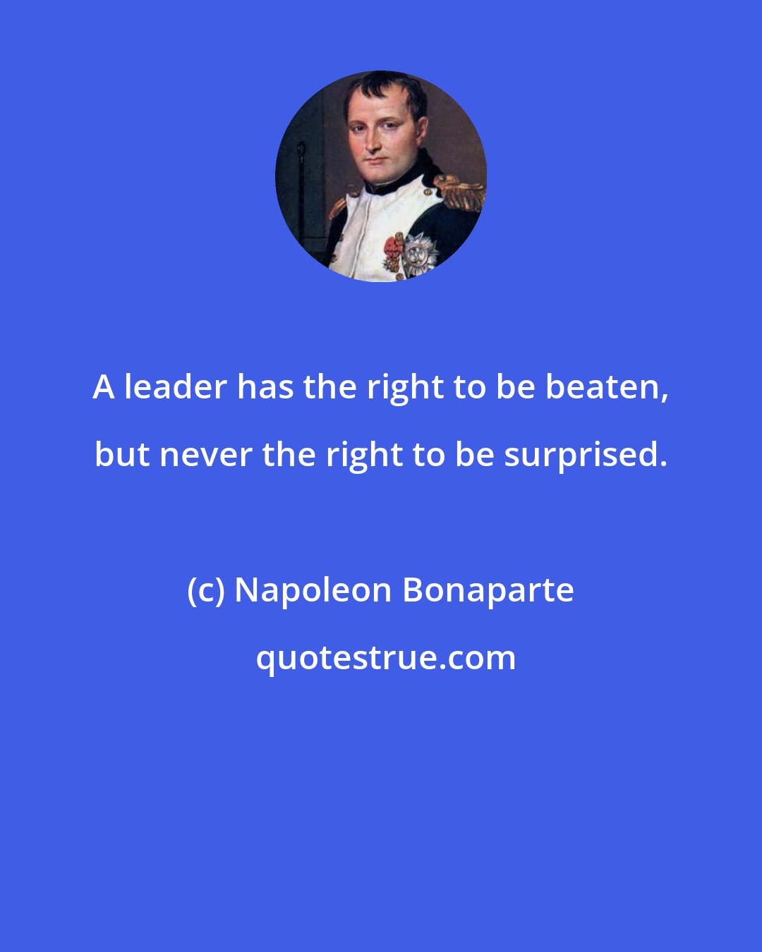 Napoleon Bonaparte: A leader has the right to be beaten, but never the right to be surprised.