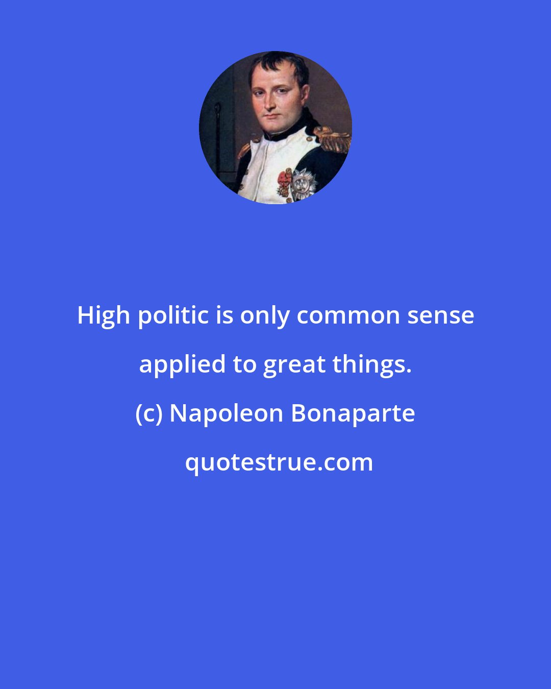 Napoleon Bonaparte: High politic is only common sense applied to great things.