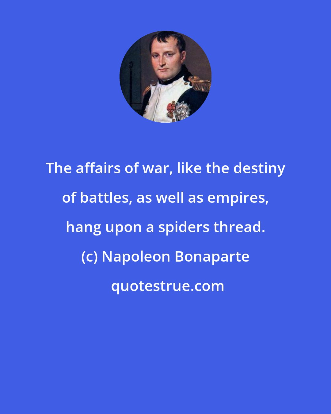 Napoleon Bonaparte: The affairs of war, like the destiny of battles, as well as empires, hang upon a spiders thread.