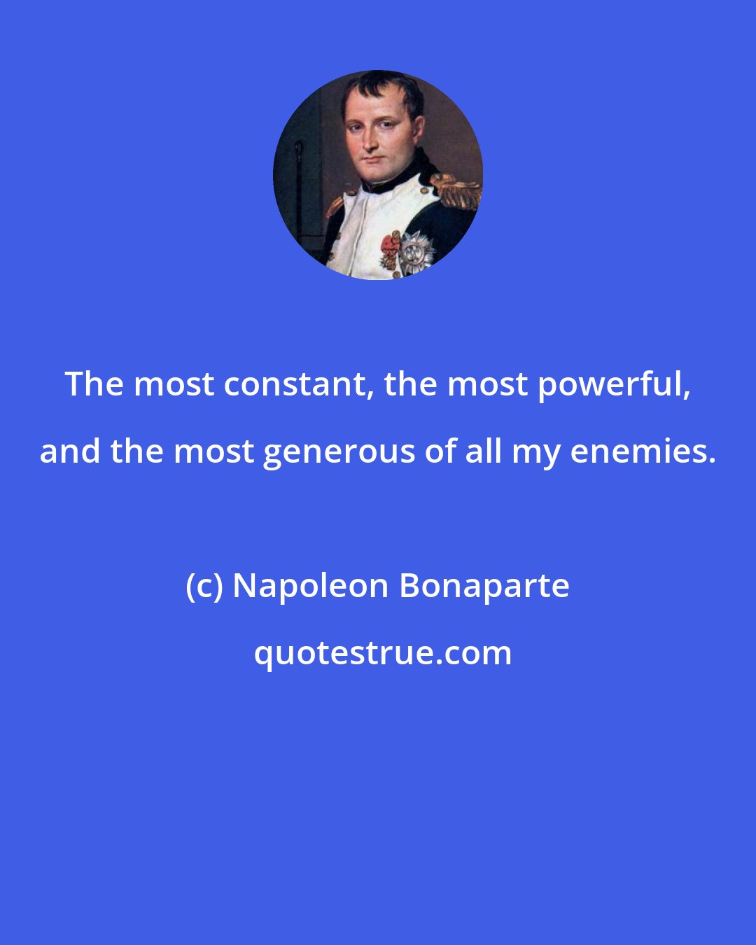 Napoleon Bonaparte: The most constant, the most powerful, and the most generous of all my enemies.