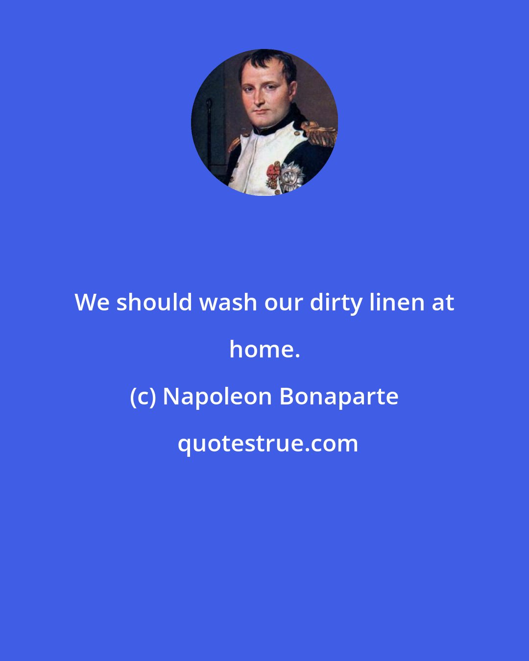 Napoleon Bonaparte: We should wash our dirty linen at home.