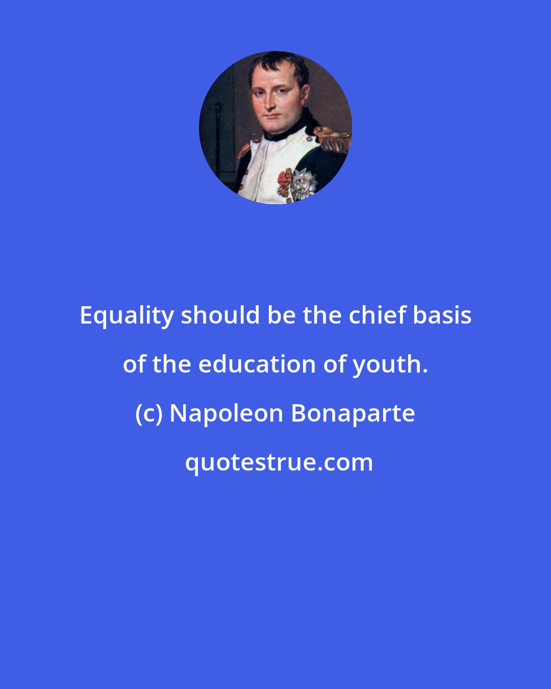 Napoleon Bonaparte: Equality should be the chief basis of the education of youth.