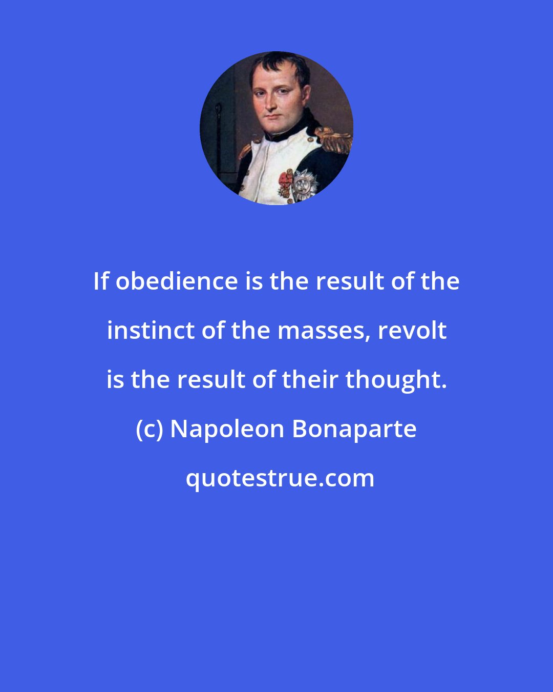 Napoleon Bonaparte: If obedience is the result of the instinct of the masses, revolt is the result of their thought.