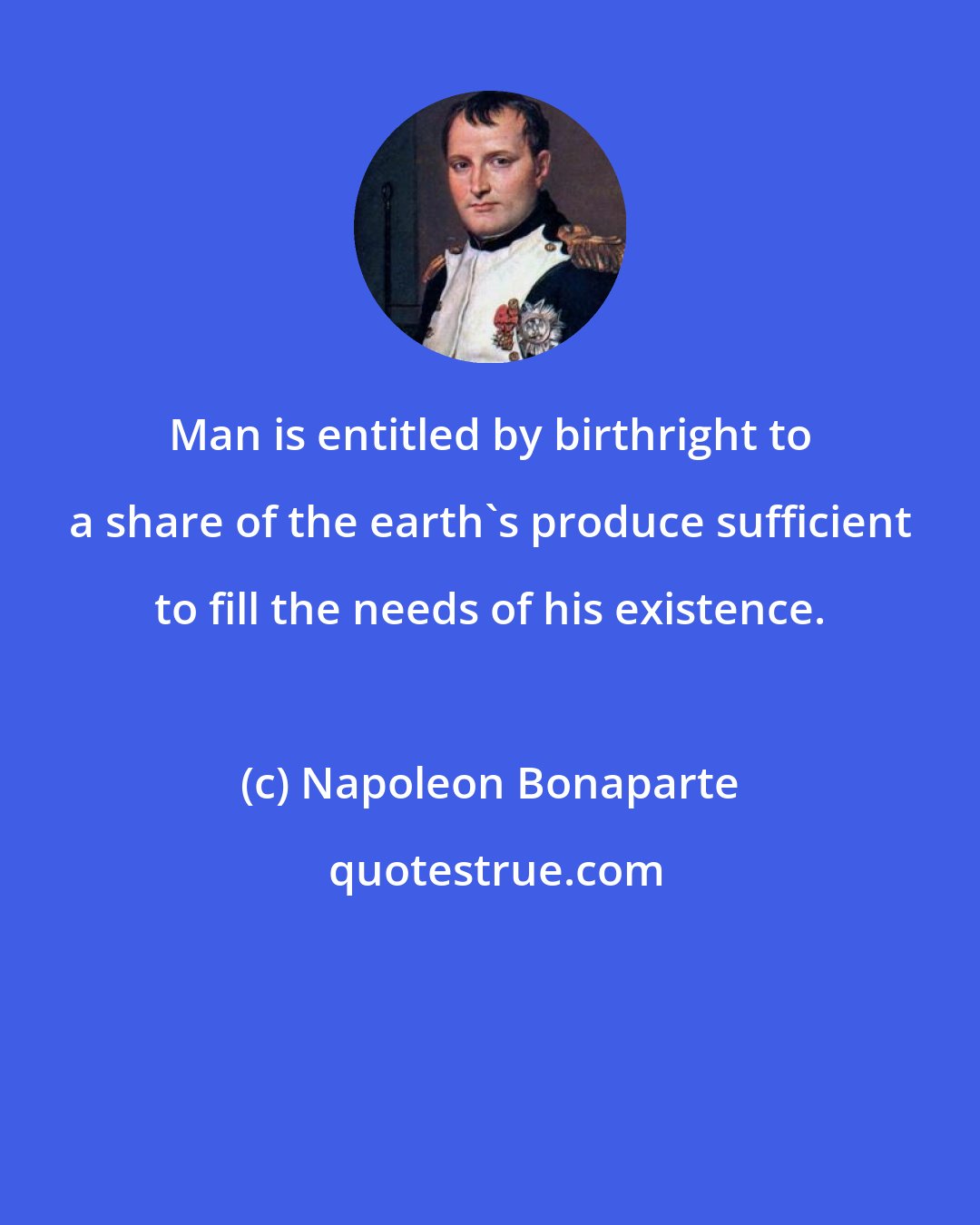 Napoleon Bonaparte: Man is entitled by birthright to a share of the earth's produce sufficient to fill the needs of his existence.