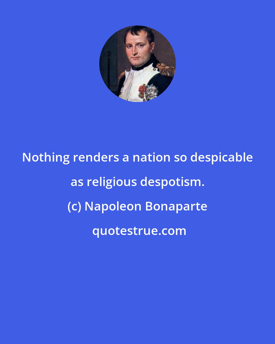 Napoleon Bonaparte: Nothing renders a nation so despicable as religious despotism.