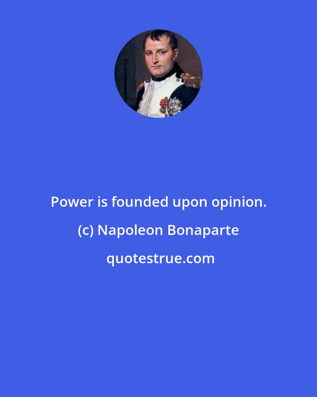 Napoleon Bonaparte: Power is founded upon opinion.