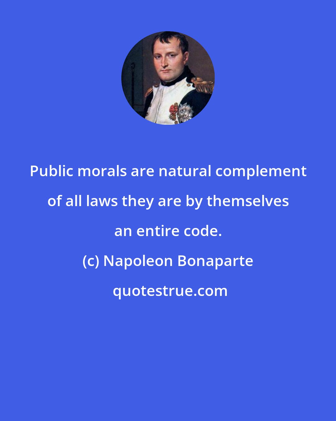 Napoleon Bonaparte: Public morals are natural complement of all laws they are by themselves an entire code.