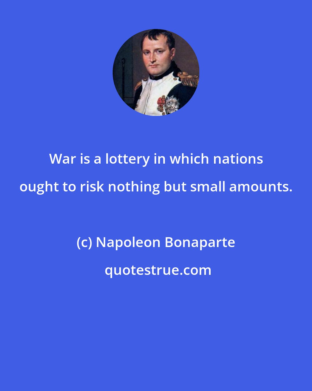 Napoleon Bonaparte: War is a lottery in which nations ought to risk nothing but small amounts.