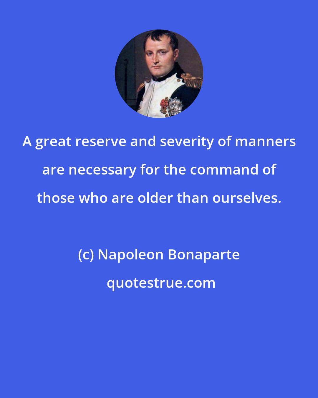 Napoleon Bonaparte: A great reserve and severity of manners are necessary for the command of those who are older than ourselves.