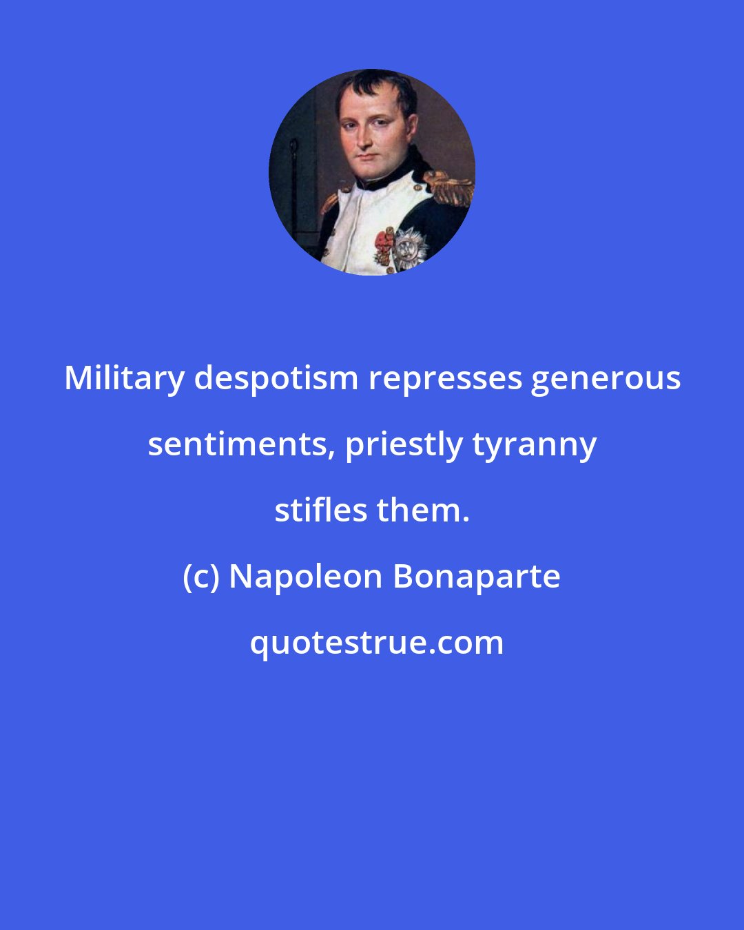 Napoleon Bonaparte: Military despotism represses generous sentiments, priestly tyranny stifles them.