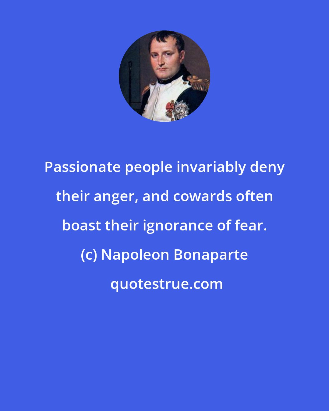 Napoleon Bonaparte: Passionate people invariably deny their anger, and cowards often boast their ignorance of fear.