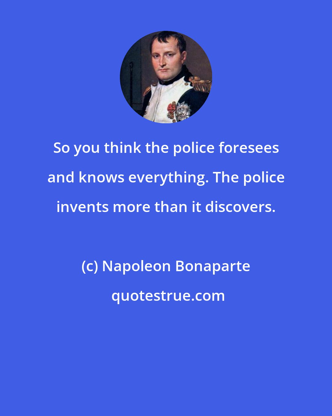 Napoleon Bonaparte: So you think the police foresees and knows everything. The police invents more than it discovers.