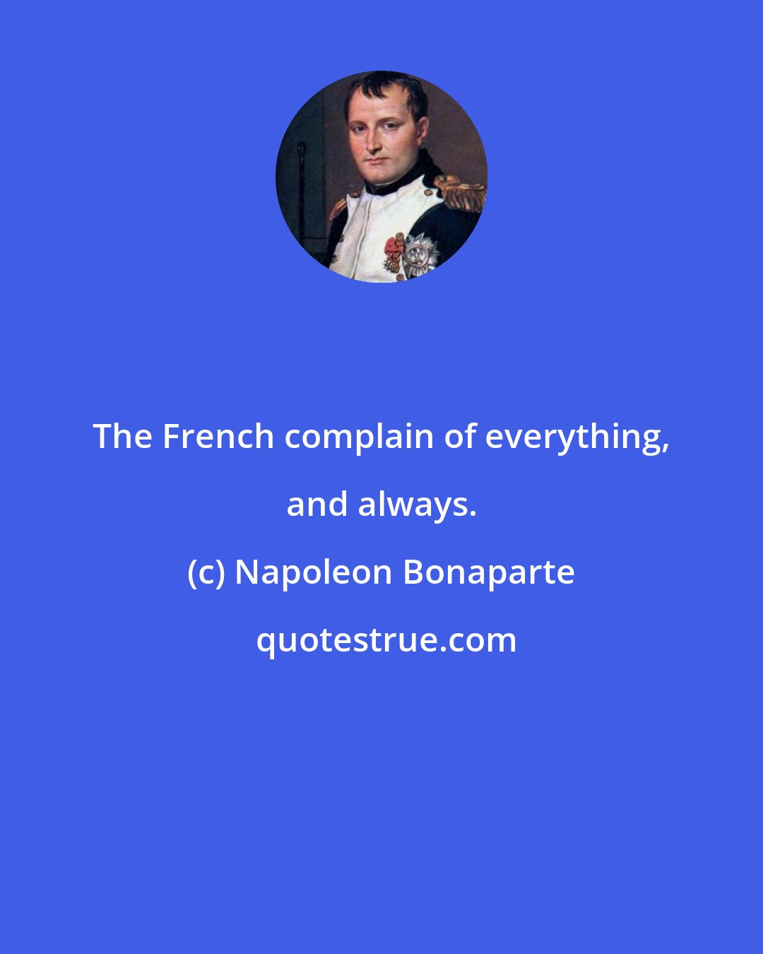 Napoleon Bonaparte: The French complain of everything, and always.