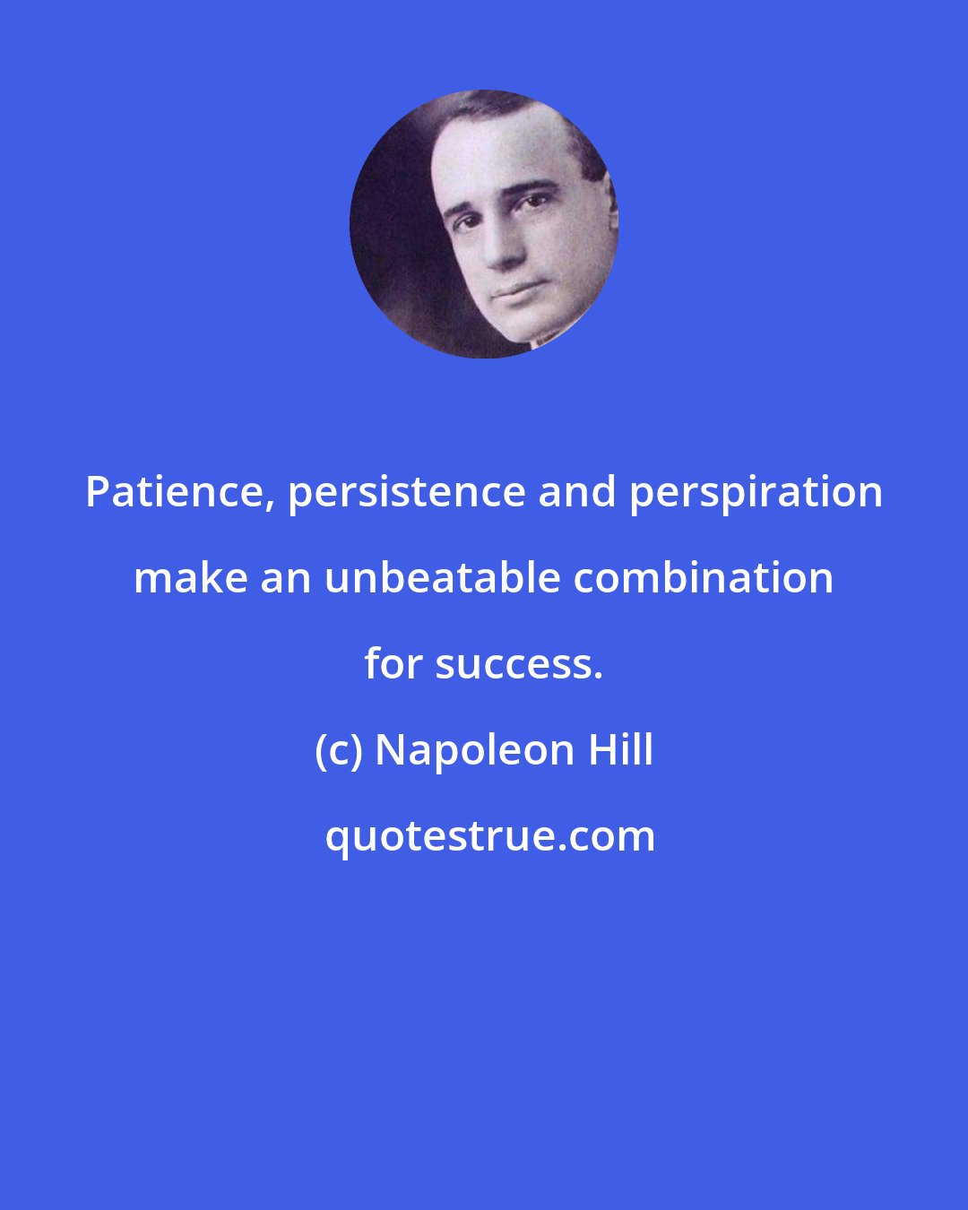 Napoleon Hill: Patience, persistence and perspiration make an unbeatable combination for success.