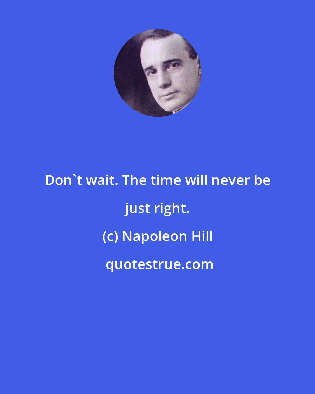 Napoleon Hill: Don't wait. The time will never be just right.