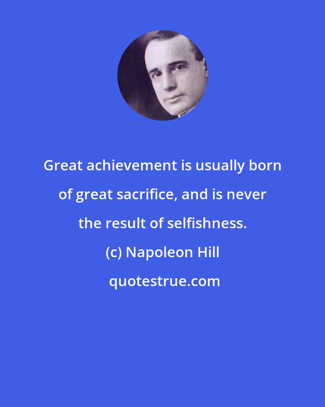 Napoleon Hill: Great achievement is usually born of great sacrifice, and is never the result of selfishness.