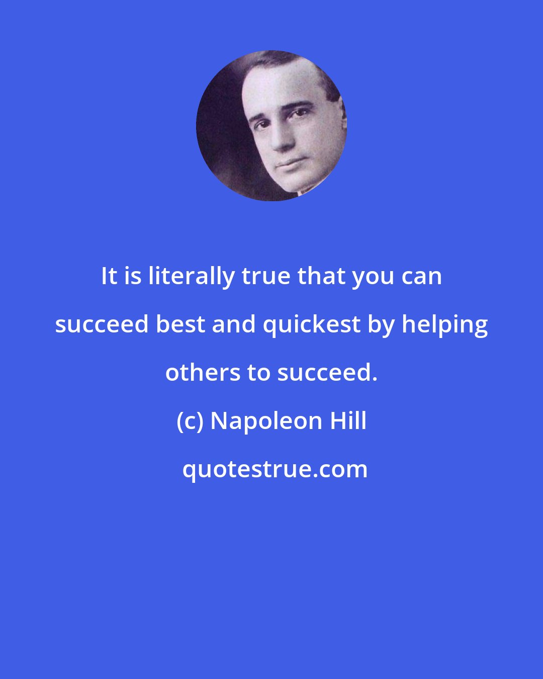 Napoleon Hill: It is literally true that you can succeed best and quickest by helping others to succeed.