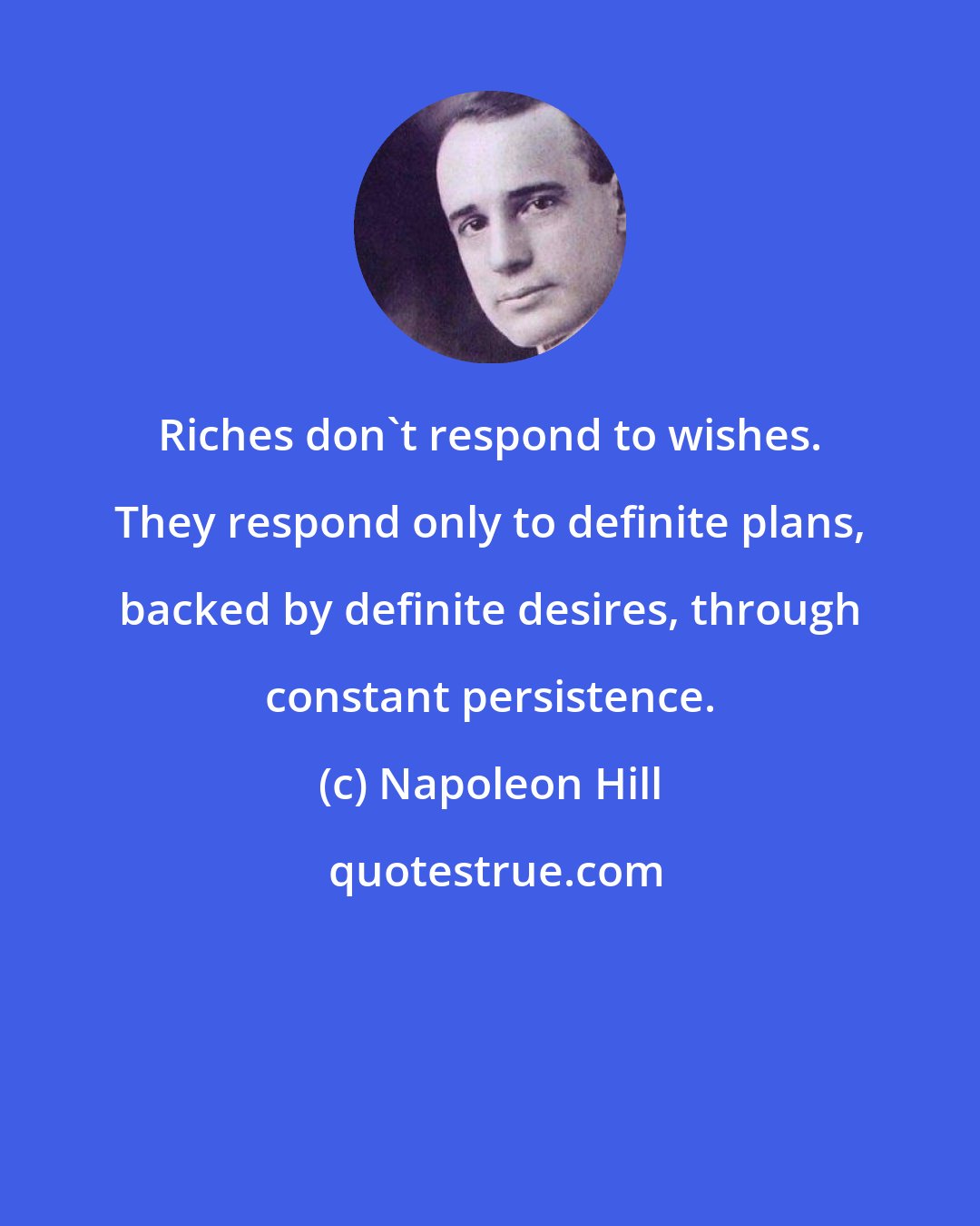 Napoleon Hill: Riches don't respond to wishes. They respond only to definite plans, backed by definite desires, through constant persistence.