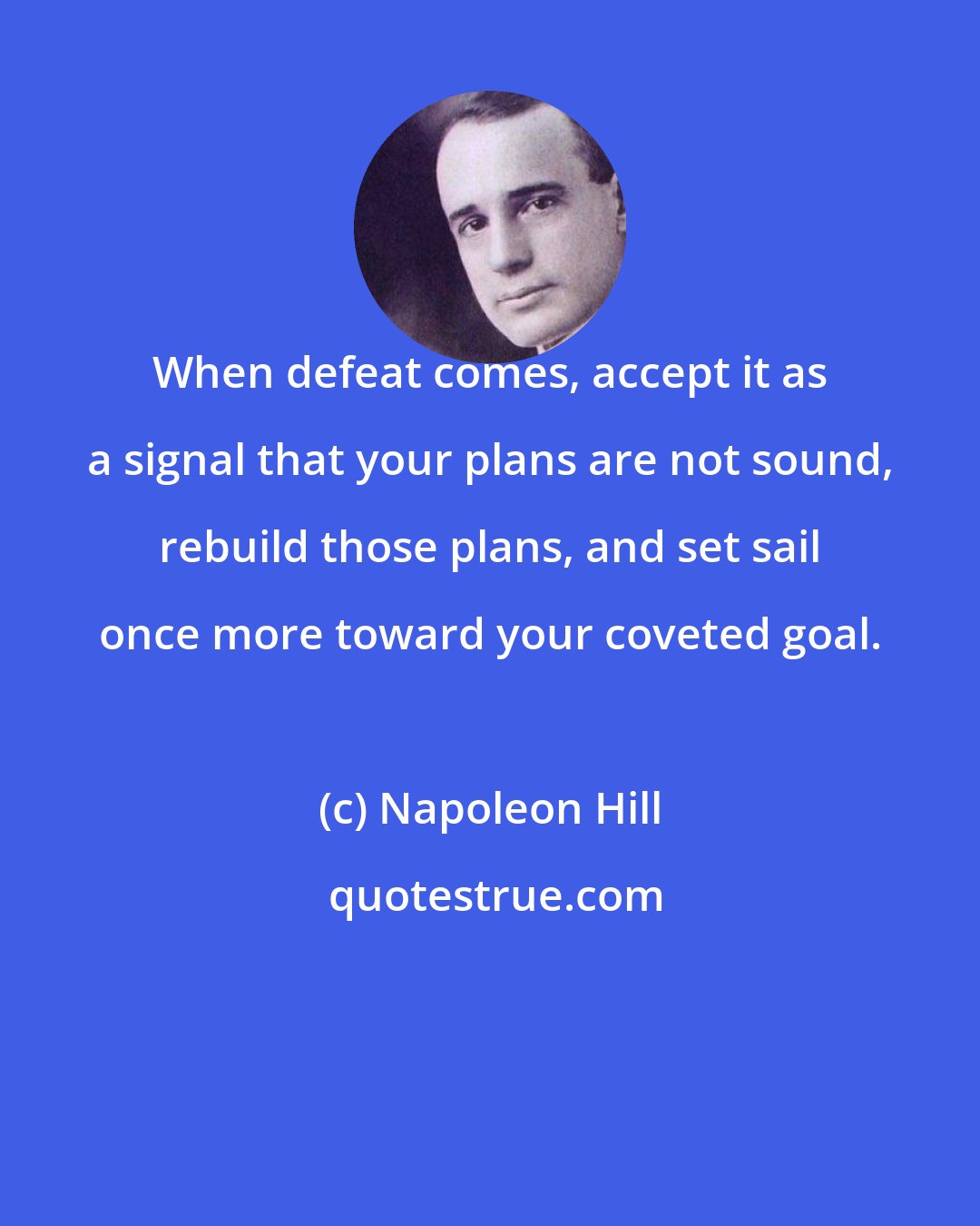 Napoleon Hill: When defeat comes, accept it as a signal that your plans are not sound, rebuild those plans, and set sail once more toward your coveted goal.