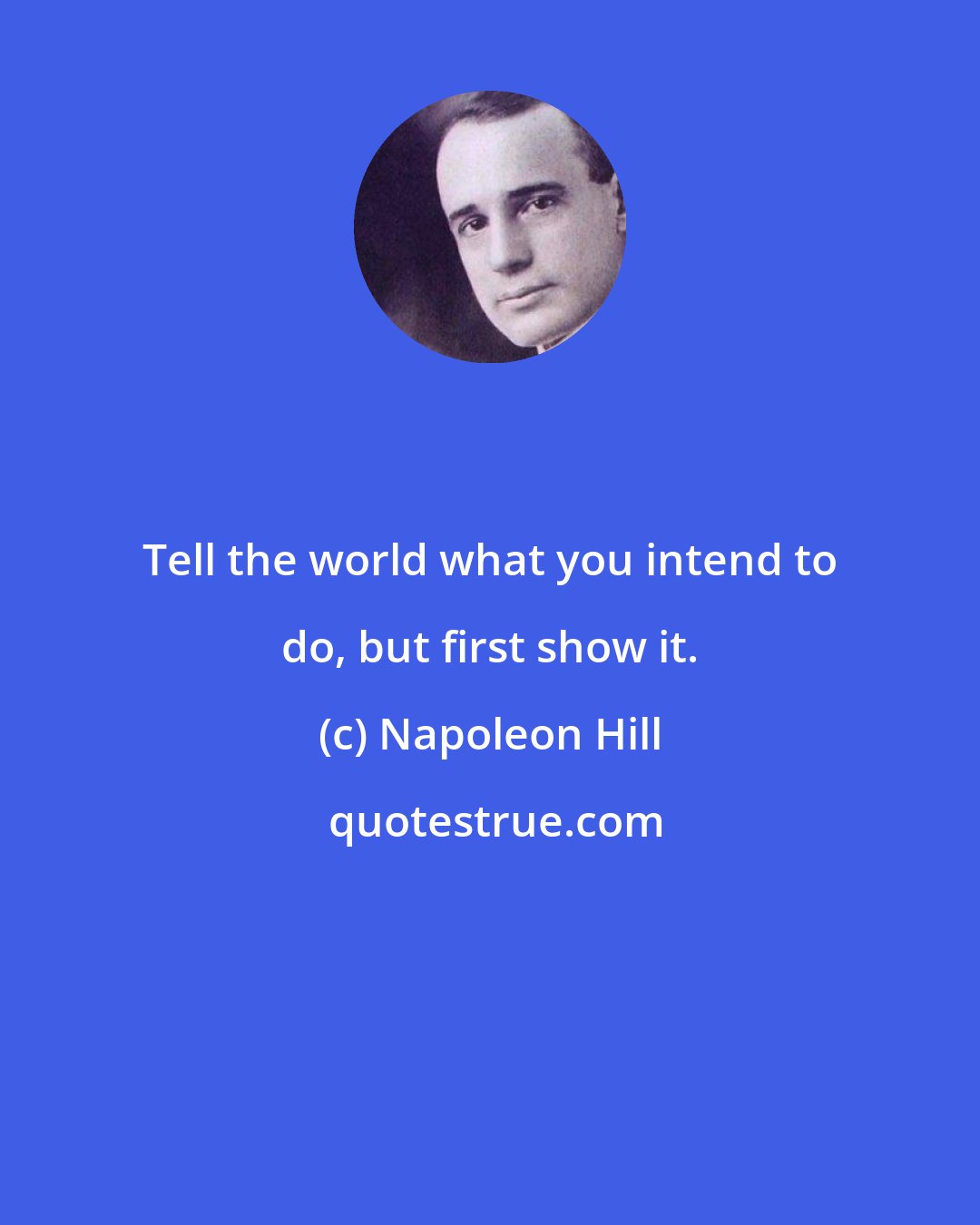 Napoleon Hill: Tell the world what you intend to do, but first show it.