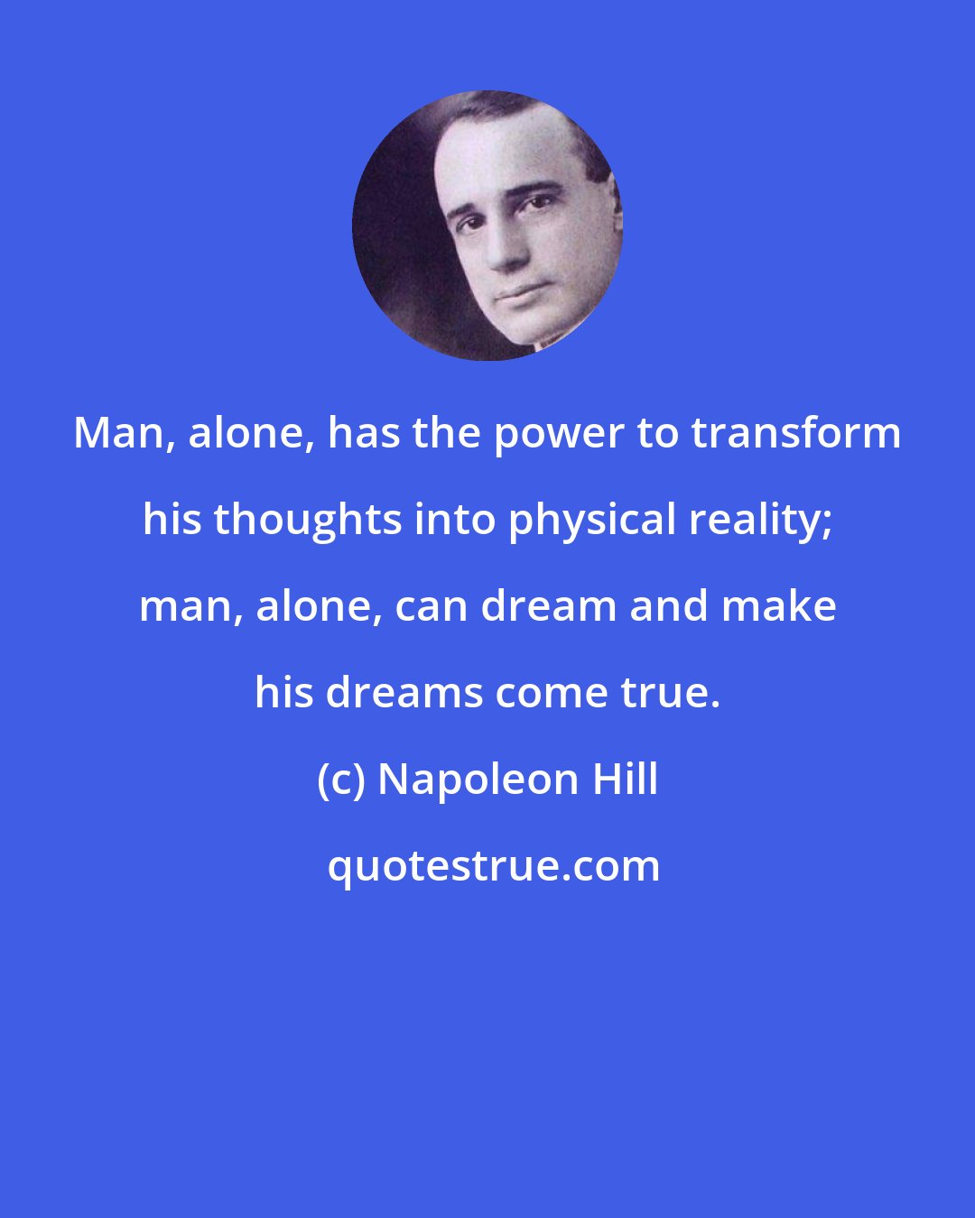 Napoleon Hill: Man, alone, has the power to transform his thoughts into physical reality; man, alone, can dream and make his dreams come true.