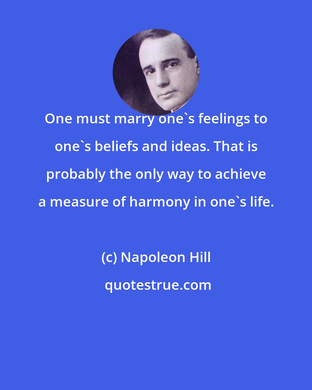 Napoleon Hill: One must marry one's feelings to one's beliefs and ideas. That is probably the only way to achieve a measure of harmony in one's life.