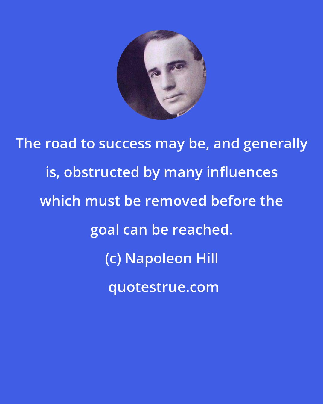 Napoleon Hill: The road to success may be, and generally is, obstructed by many influences which must be removed before the goal can be reached.