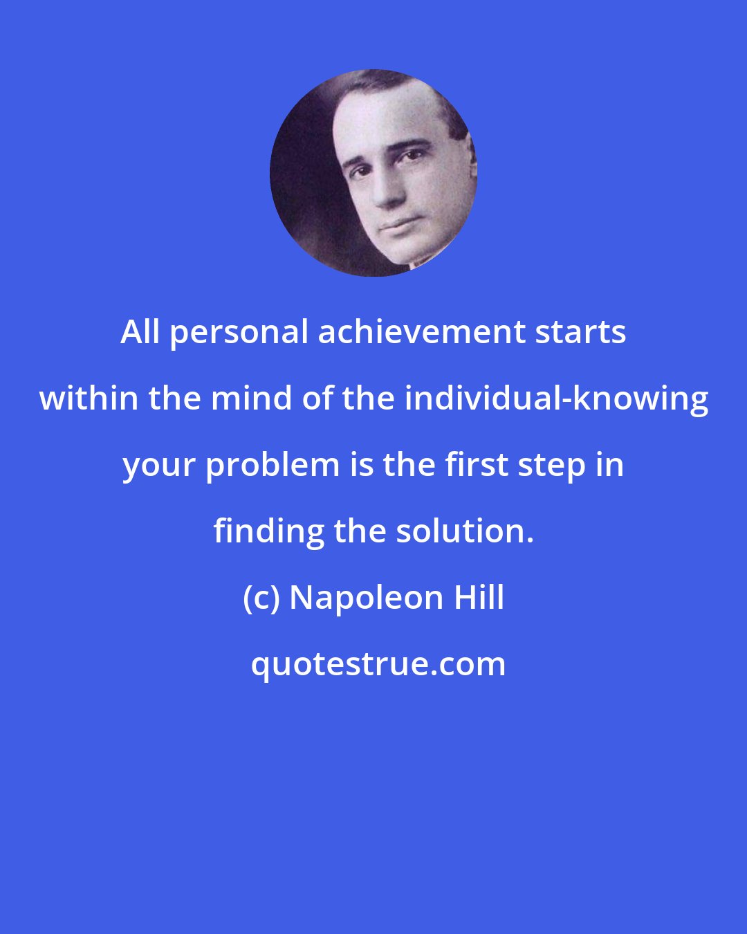 Napoleon Hill: All personal achievement starts within the mind of the individual-knowing your problem is the first step in finding the solution.