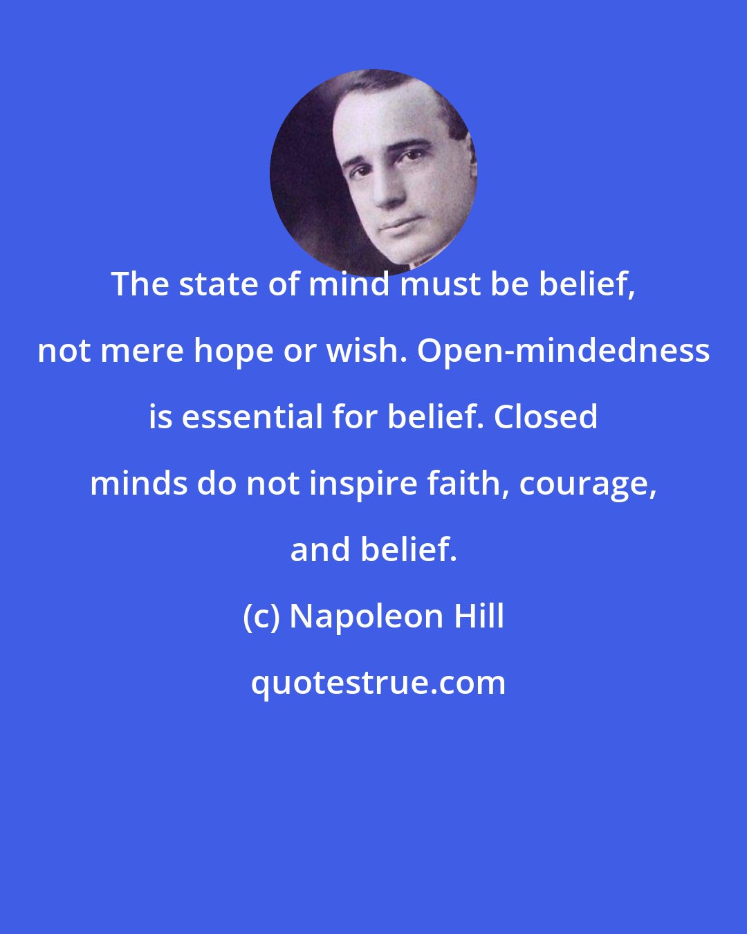 Napoleon Hill: The state of mind must be belief, not mere hope or wish. Open-mindedness is essential for belief. Closed minds do not inspire faith, courage, and belief.