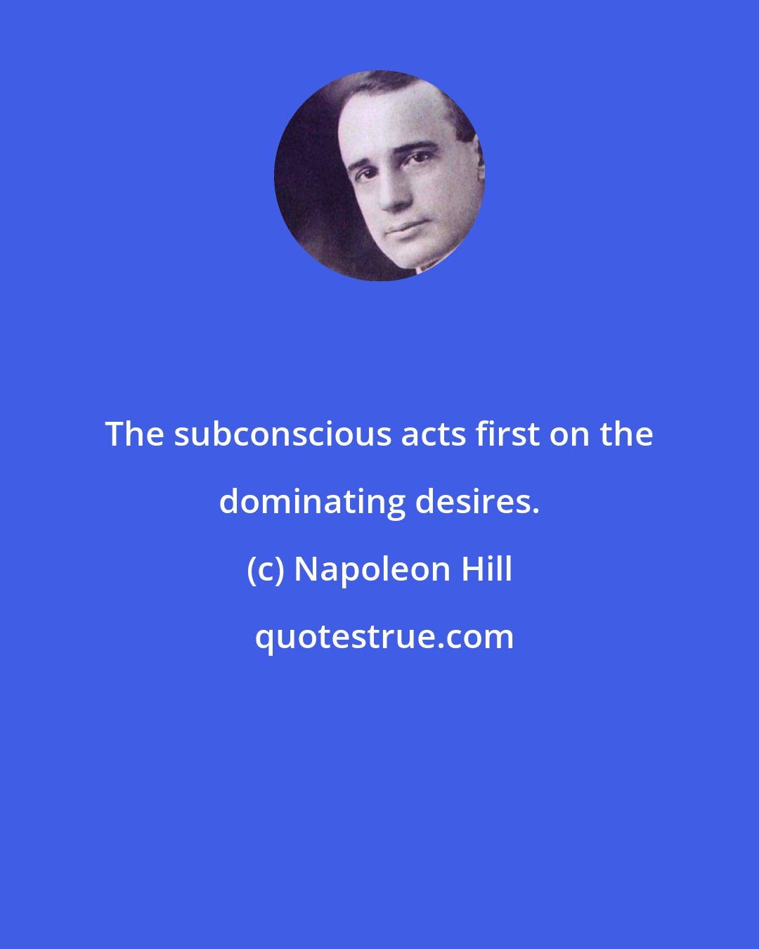 Napoleon Hill: The subconscious acts first on the dominating desires.