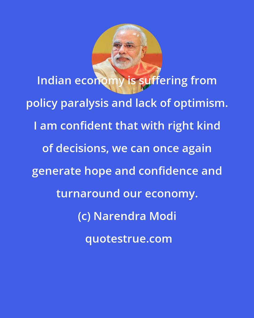 Narendra Modi: Indian economy is suffering from policy paralysis and lack of optimism. I am confident that with right kind of decisions, we can once again generate hope and confidence and turnaround our economy.