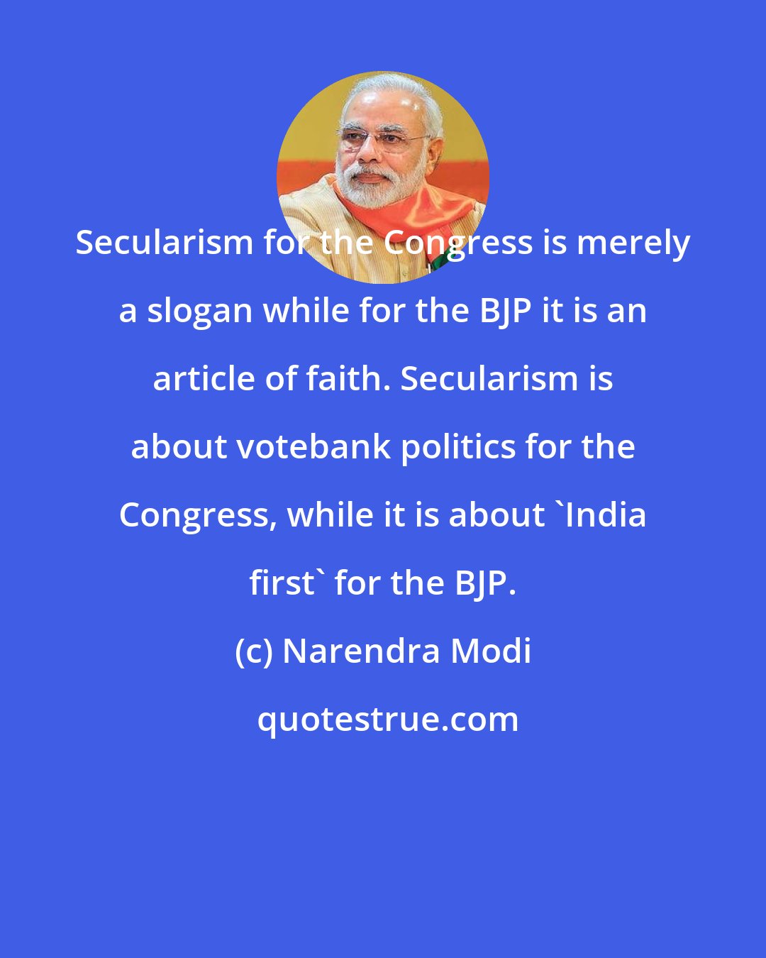 Narendra Modi: Secularism for the Congress is merely a slogan while for the BJP it is an article of faith. Secularism is about votebank politics for the Congress, while it is about 'India first' for the BJP.