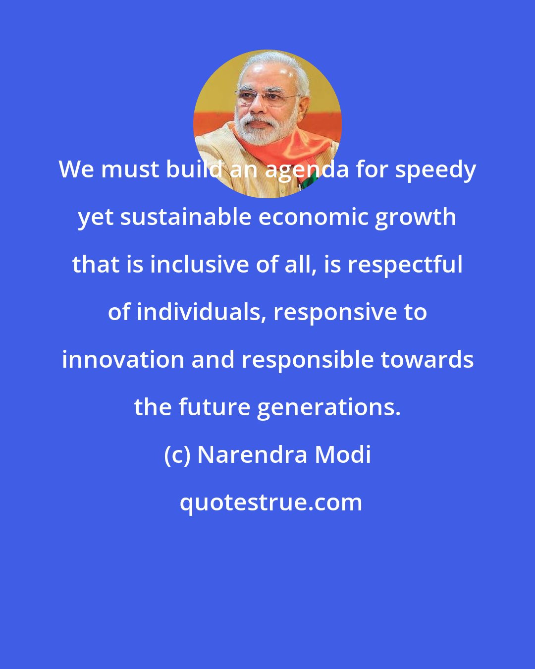 Narendra Modi: We must build an agenda for speedy yet sustainable economic growth that is inclusive of all, is respectful of individuals, responsive to innovation and responsible towards the future generations.