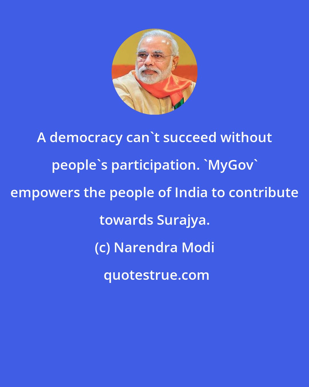 Narendra Modi: A democracy can't succeed without people's participation. 'MyGov' empowers the people of India to contribute towards Surajya.