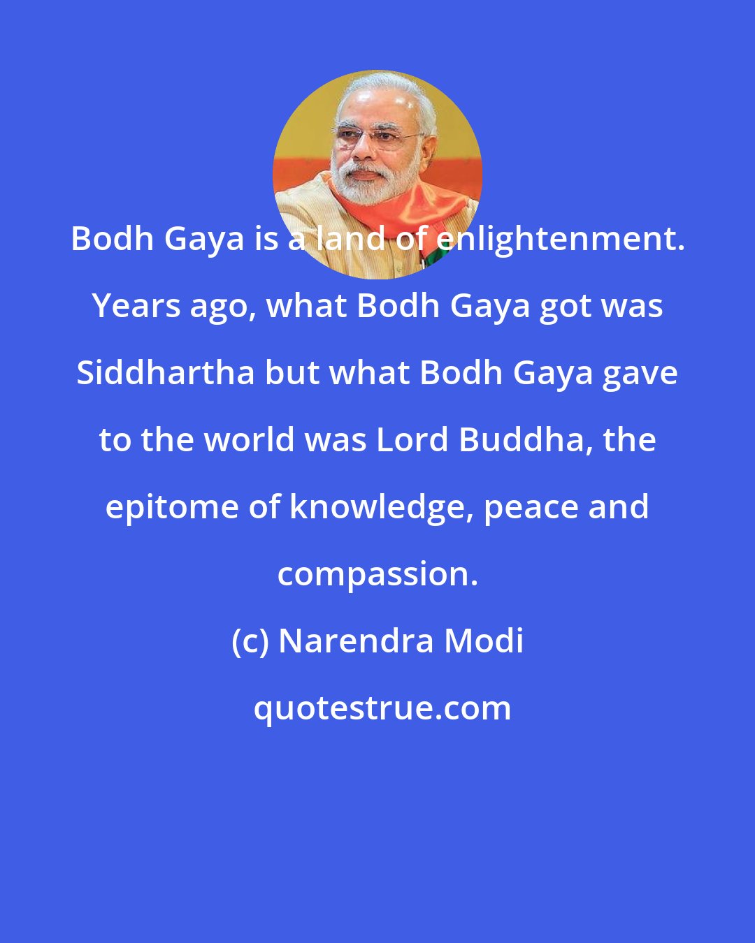 Narendra Modi: Bodh Gaya is a land of enlightenment. Years ago, what Bodh Gaya got was Siddhartha but what Bodh Gaya gave to the world was Lord Buddha, the epitome of knowledge, peace and compassion.