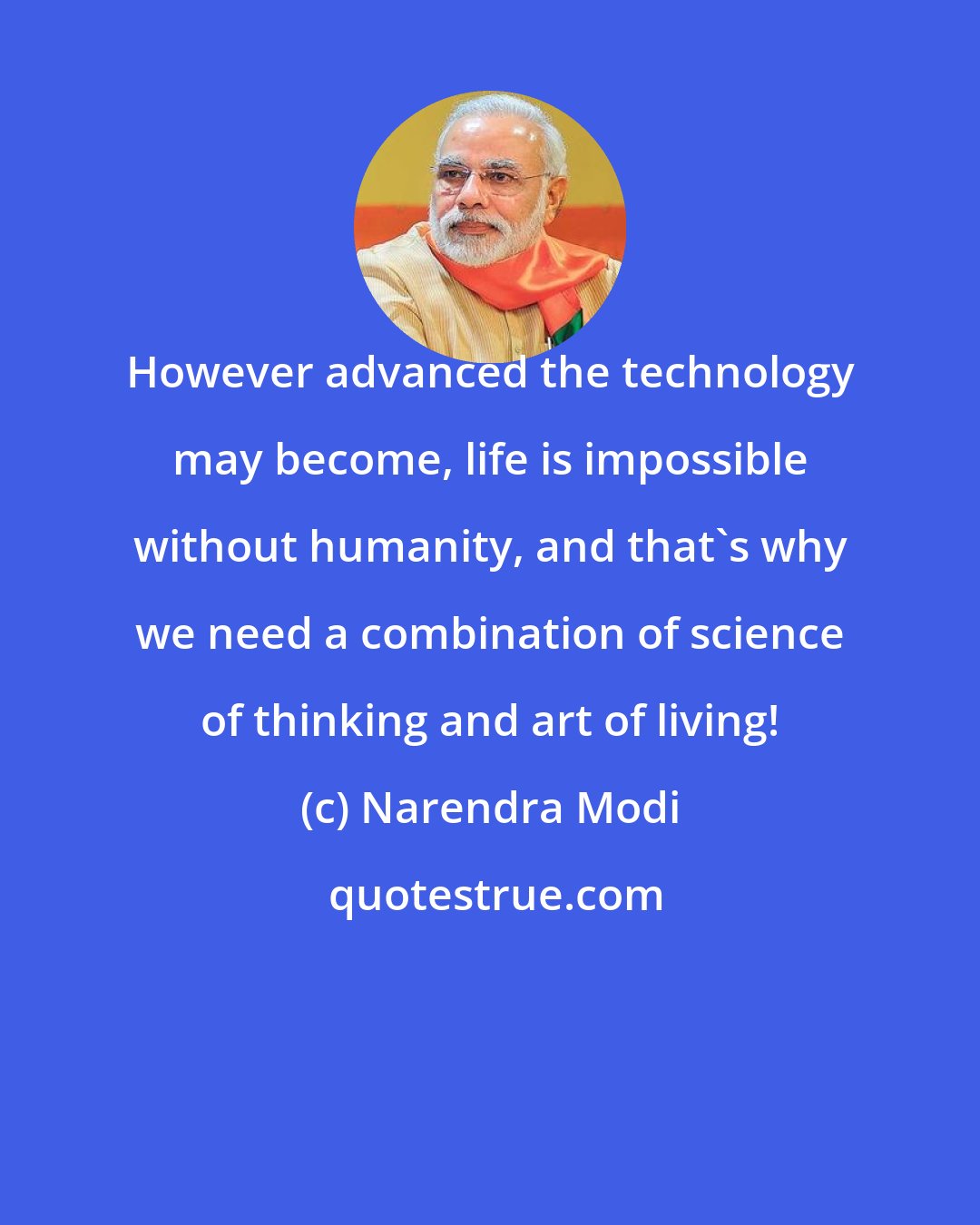 Narendra Modi: However advanced the technology may become, life is impossible without humanity, and that's why we need a combination of science of thinking and art of living!