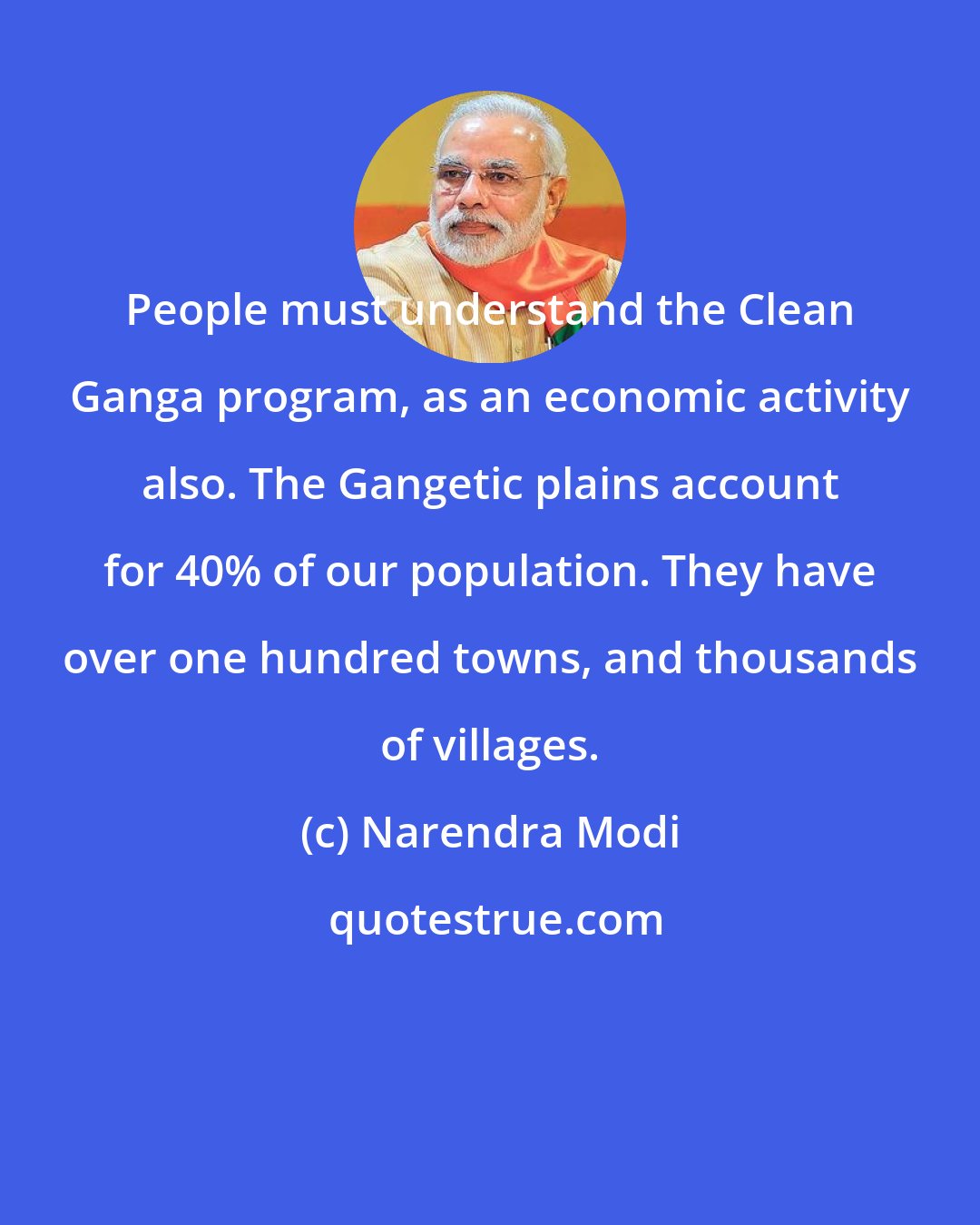 Narendra Modi: People must understand the Clean Ganga program, as an economic activity also. The Gangetic plains account for 40% of our population. They have over one hundred towns, and thousands of villages.