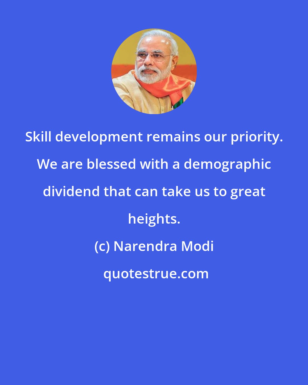 Narendra Modi: Skill development remains our priority. We are blessed with a demographic dividend that can take us to great heights.