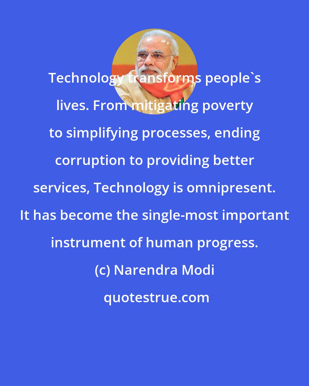 Narendra Modi: Technology transforms people's lives. From mitigating poverty to simplifying processes, ending corruption to providing better services, Technology is omnipresent. It has become the single-most important instrument of human progress.