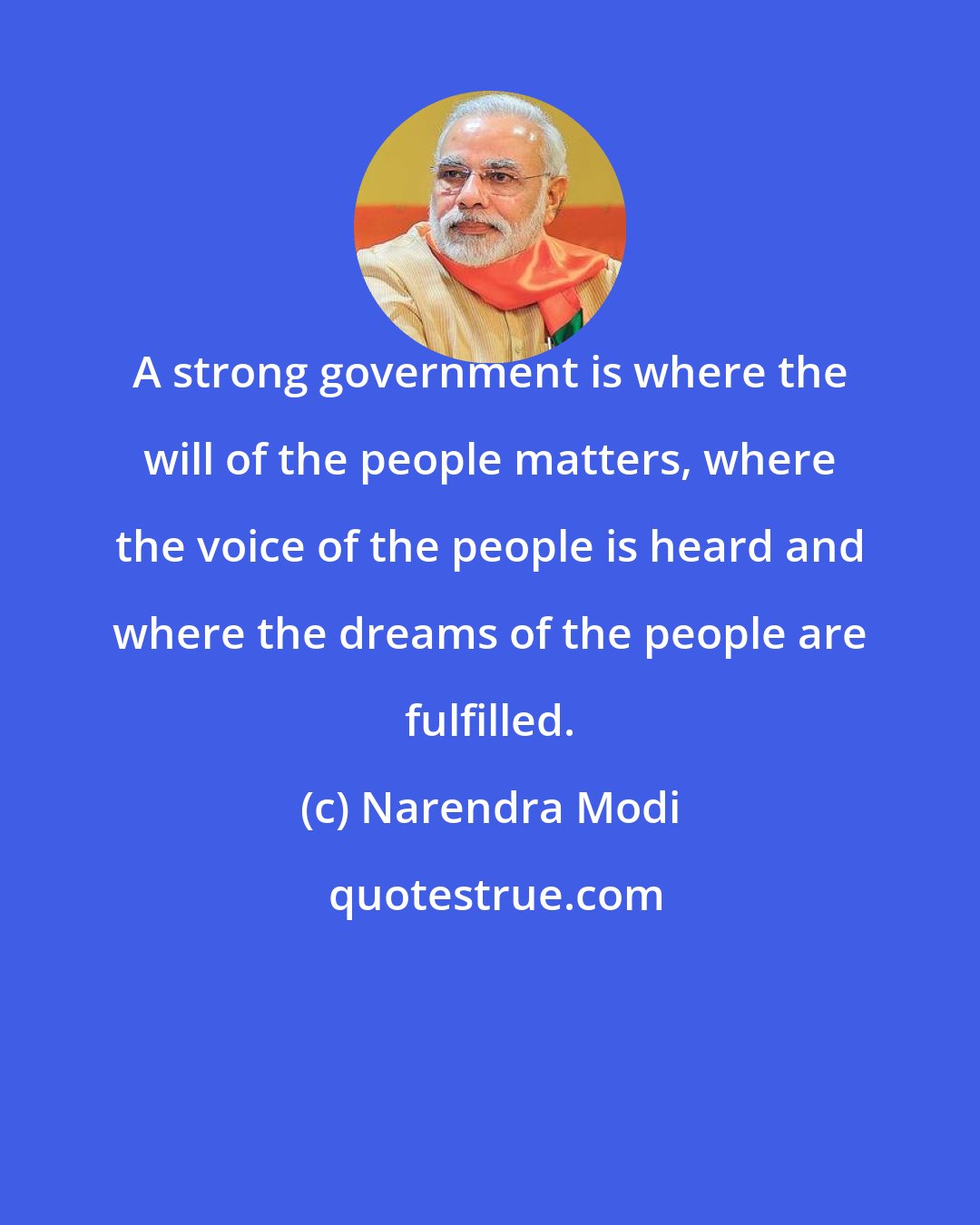 Narendra Modi: A strong government is where the will of the people matters, where the voice of the people is heard and where the dreams of the people are fulfilled.