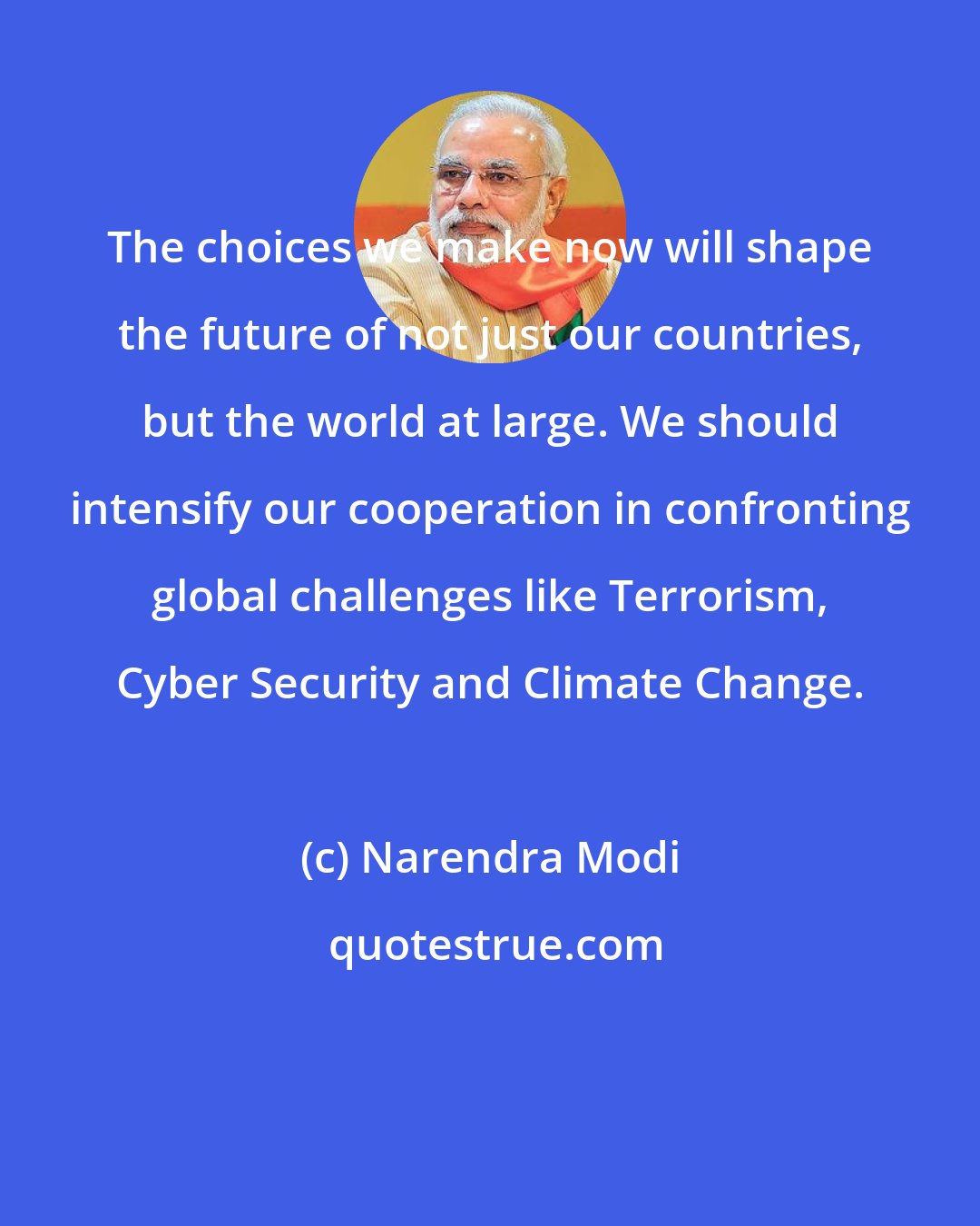 Narendra Modi: The choices we make now will shape the future of not just our countries, but the world at large. We should intensify our cooperation in confronting global challenges like Terrorism, Cyber Security and Climate Change.