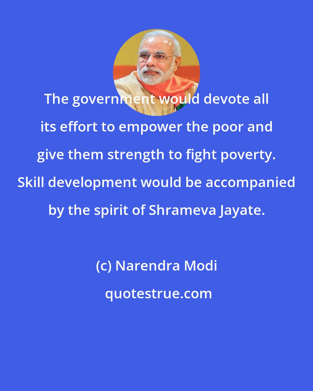 Narendra Modi: The government would devote all its effort to empower the poor and give them strength to fight poverty. Skill development would be accompanied by the spirit of Shrameva Jayate.