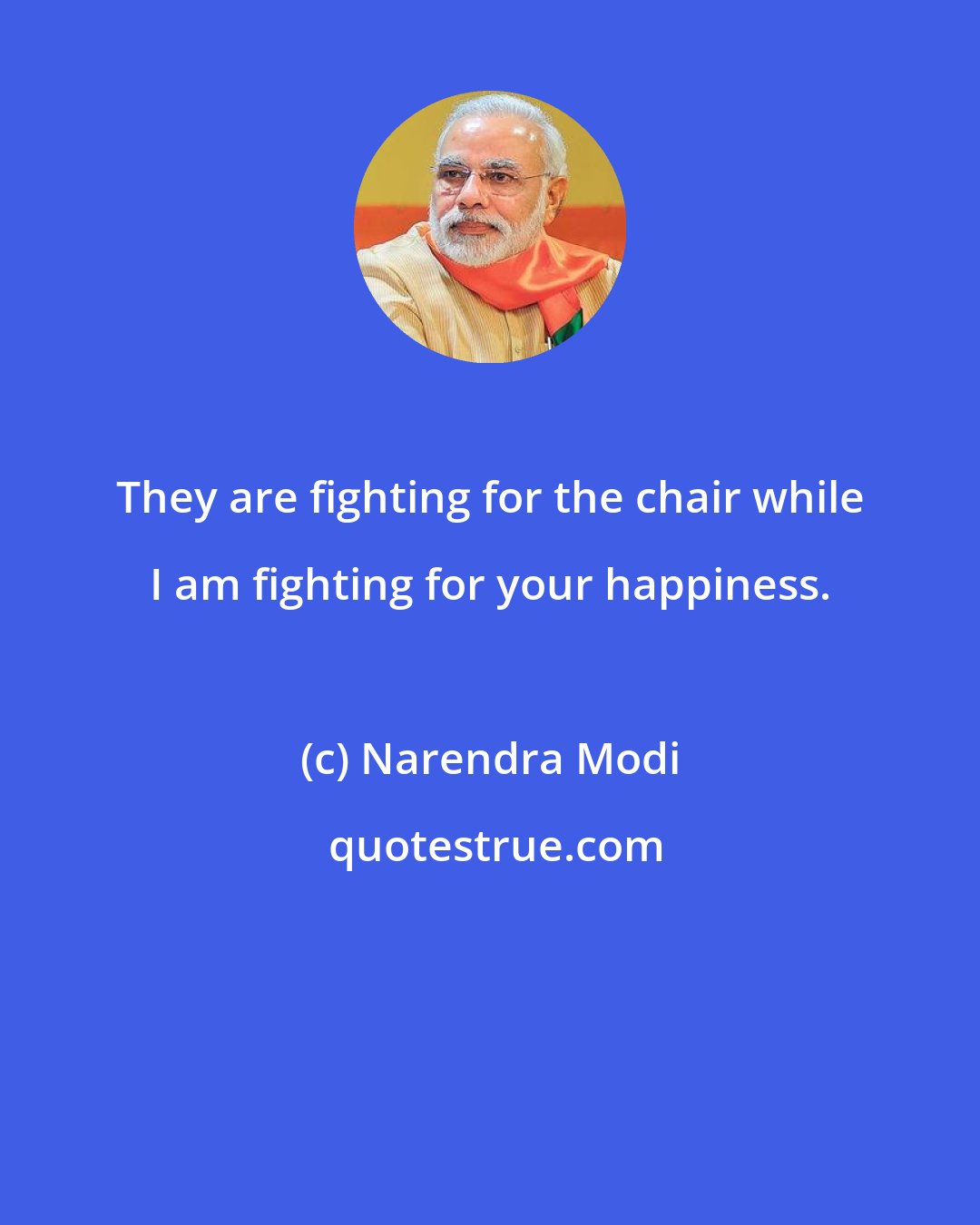 Narendra Modi: They are fighting for the chair while I am fighting for your happiness.