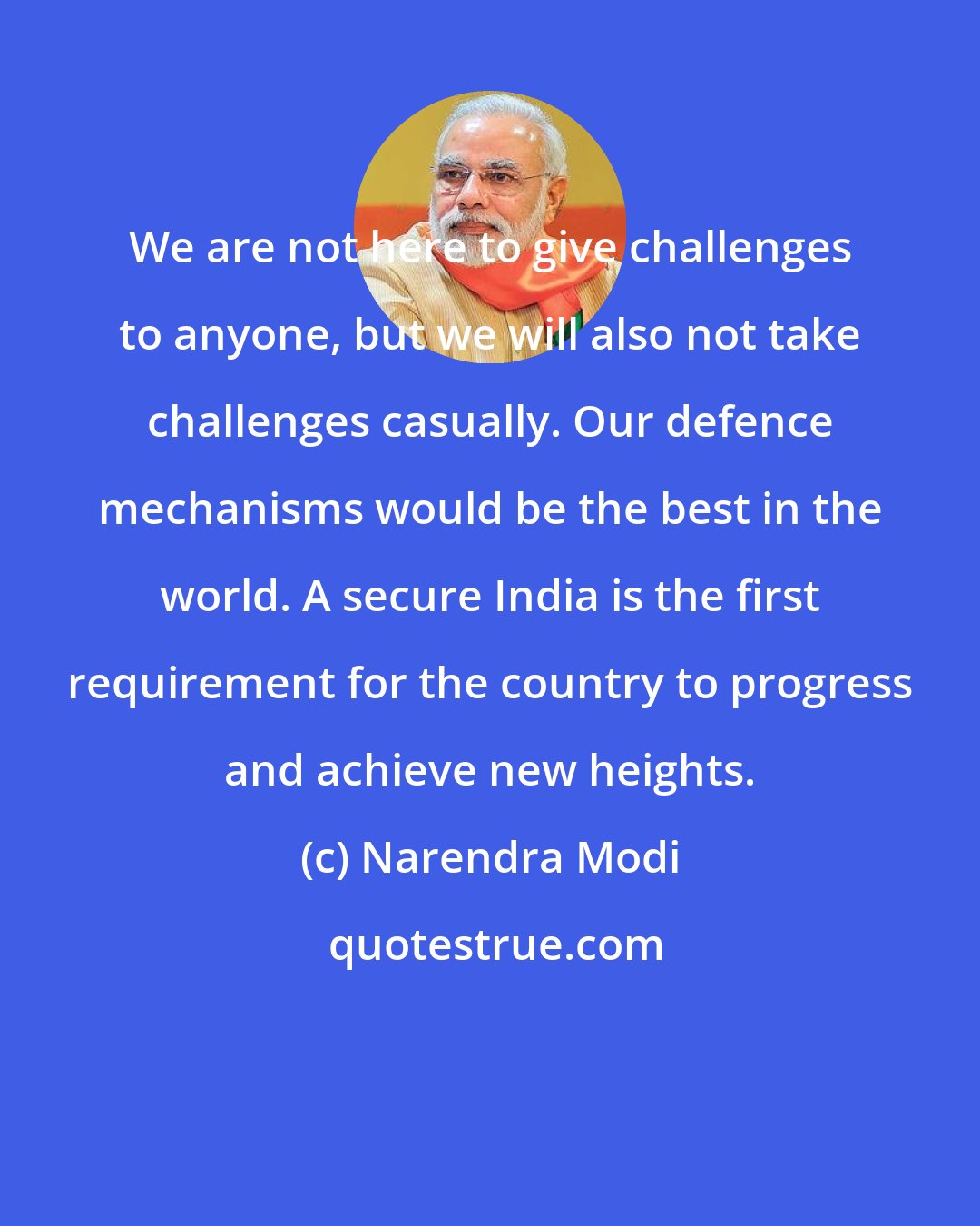 Narendra Modi: We are not here to give challenges to anyone, but we will also not take challenges casually. Our defence mechanisms would be the best in the world. A secure India is the first requirement for the country to progress and achieve new heights.