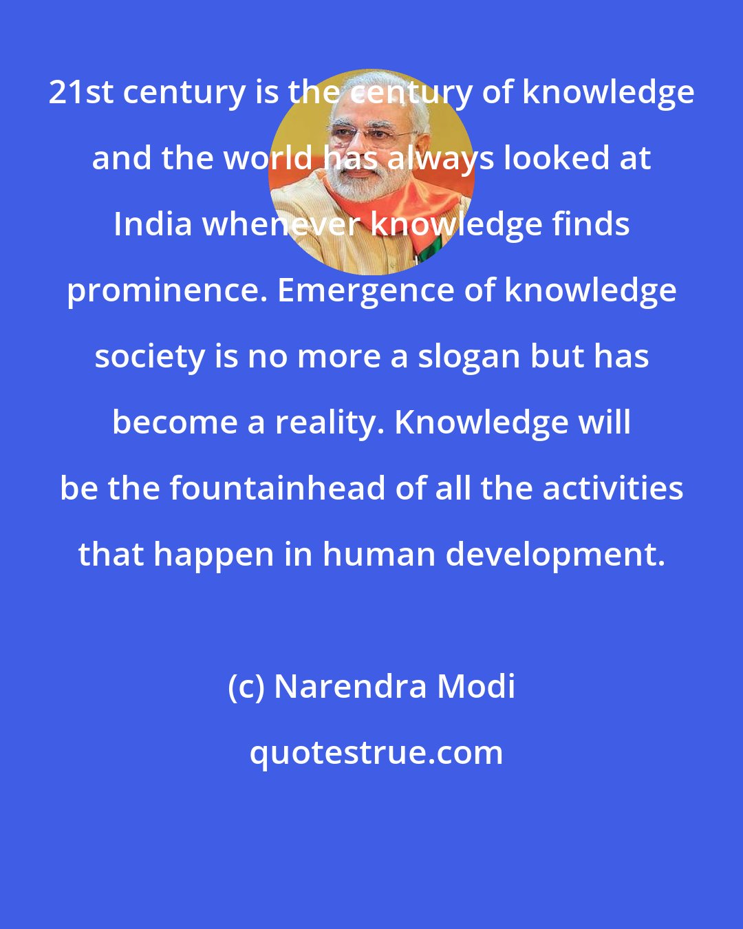 Narendra Modi: 21st century is the century of knowledge and the world has always looked at India whenever knowledge finds prominence. Emergence of knowledge society is no more a slogan but has become a reality. Knowledge will be the fountainhead of all the activities that happen in human development.