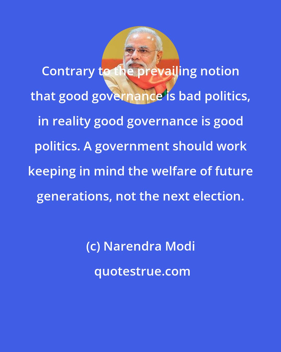 Narendra Modi: Contrary to the prevailing notion that good governance is bad politics, in reality good governance is good politics. A government should work keeping in mind the welfare of future generations, not the next election.