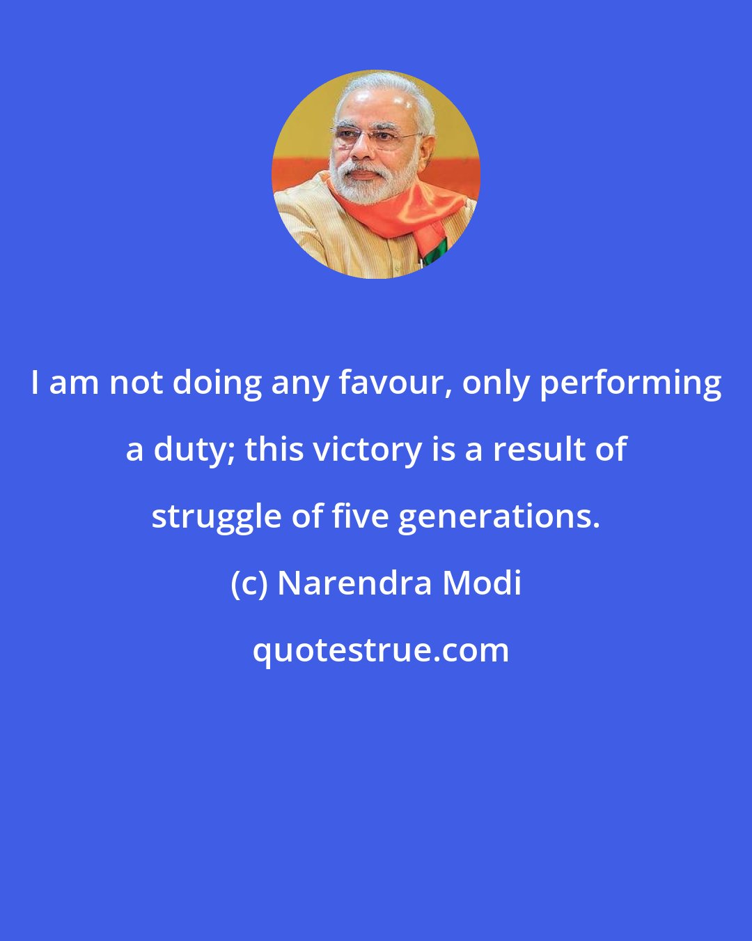 Narendra Modi: I am not doing any favour, only performing a duty; this victory is a result of struggle of five generations.